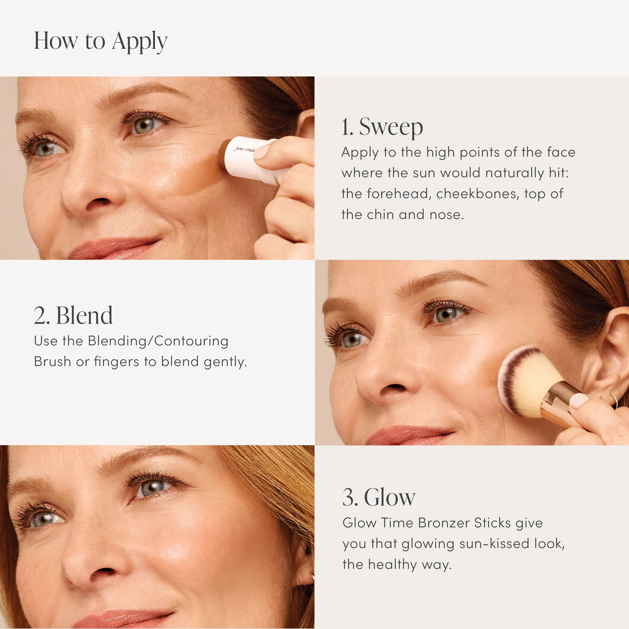 Tips for applying Jane iredale's Glow Time™ Bronzer Stick. A radiant, no shimmer cream bronzer stick for buildable, natural color and a sun-kissed, sculpted look. Shop Now. Shipping in Australia only. Free Shipping for orders $350+. Jane Iredale Australian Stockist.