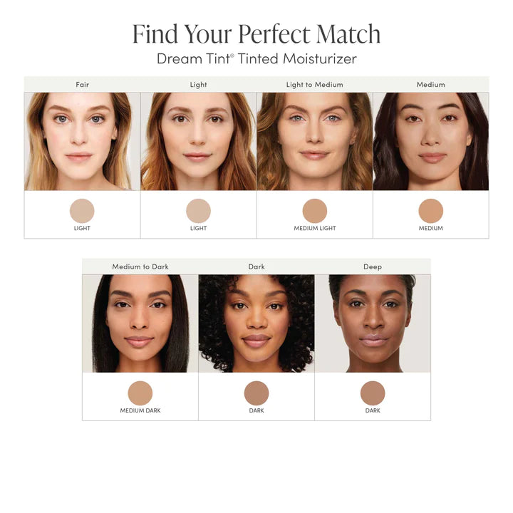 Jane Iredale's Dream Tint Tinted Moisturiser find your perfect match. Dream Tint is a lightweight, water-resistant, moisturising foundation that helps to hydrate the skin as well as provide sheer to medium coverage and SPF 15 sun protection. Jane Iredale Australian stockist. Free Shipping for orders over $350. Shipping only in Australia. Shop now!
