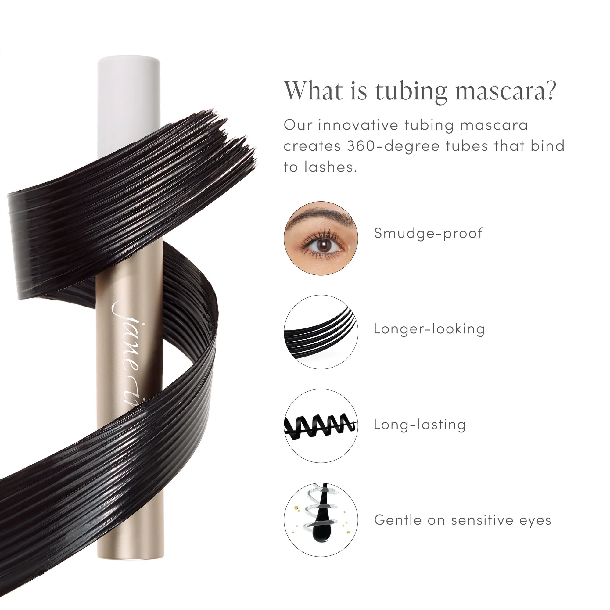 Jane Iredale's Lash Fixation Length & Definition Tubing Mascara. Innovative tubing mascara with a long-wearing, smudge-resistant formula that lifts and separates for longer-looking, expertly defined lashes. Jane Iredale Australian stockist. Free Shipping for orders over $350. Shipping only in Australia. Shop now!